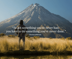 If you want something you’ve never had, you’ve got to do something you’ve never done.