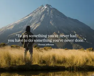 If you want something you’ve never had, you’ve got to do something you’ve never done.